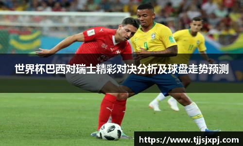 世界杯巴西对瑞士精彩对决分析及球盘走势预测